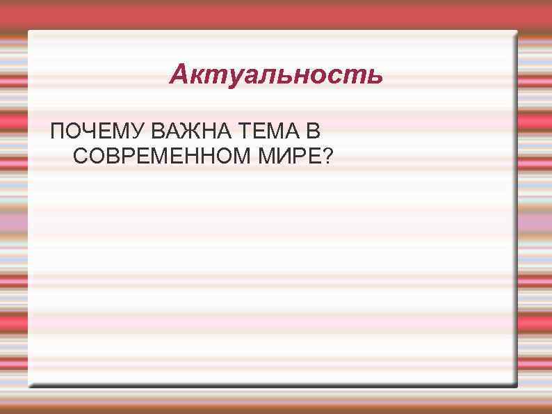 Актуальность ПОЧЕМУ ВАЖНА ТЕМА В СОВРЕМЕННОМ МИРЕ? 