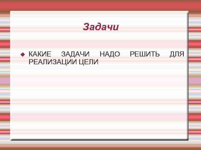 Задачи КАКИЕ ЗАДАЧИ НАДО РЕАЛИЗАЦИИ ЦЕЛИ РЕШИТЬ ДЛЯ 