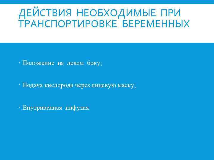 ДЕЙСТВИЯ НЕОБХОДИМЫЕ ПРИ ТРАНСПОРТИРОВКЕ БЕРЕМЕННЫХ Положение на левом боку; Подача кислорода через лицевую маску;