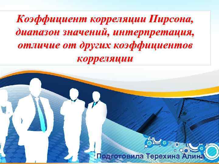 Коэффициент корреляции Пирсона, диапазон значений, интерпретация, отличие от других коэффициентов корреляции Подготовила Терехина Алина