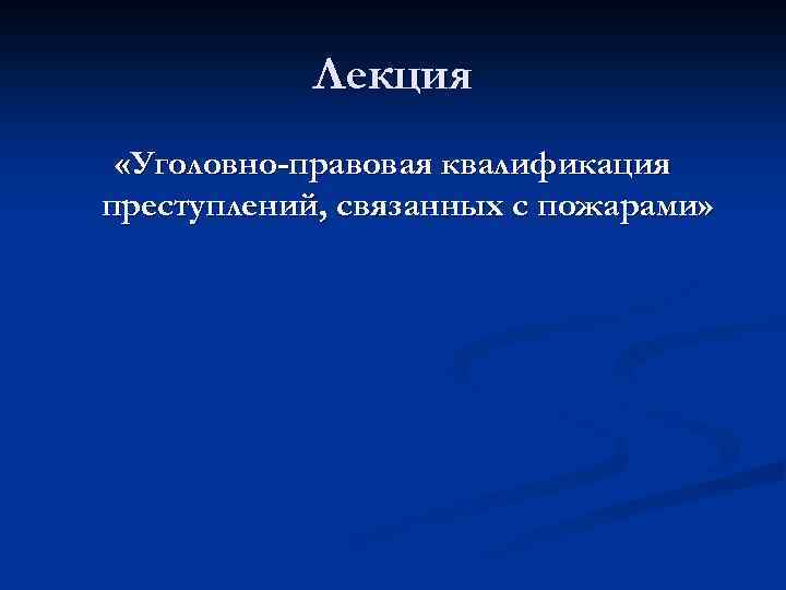 Лекция «Уголовно-правовая квалификация преступлений, связанных с пожарами» 
