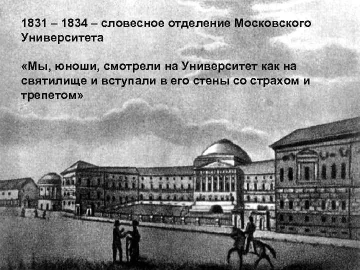 1831 – 1834 – словесное отделение Московского Университета «Мы, юноши, смотрели на Университет как