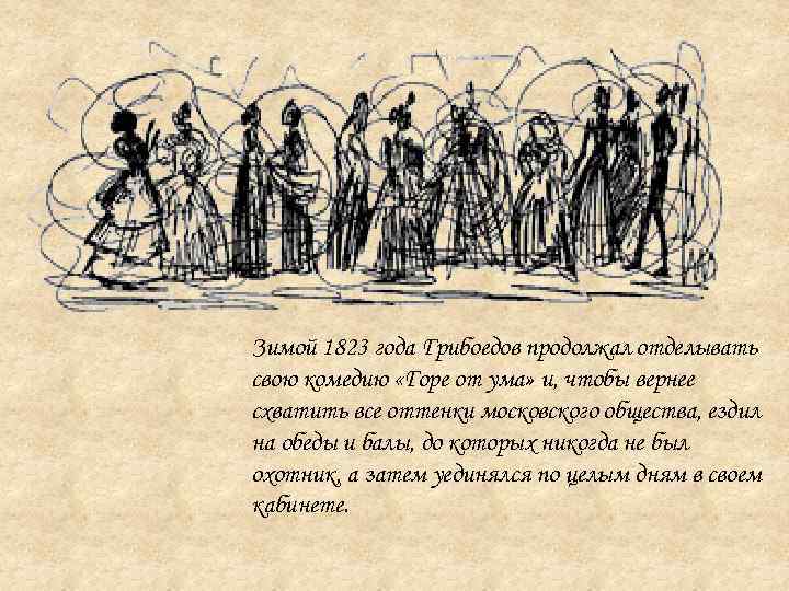 Зимой 1823 года Грибоедов продолжал отделывать свою комедию «Горе от ума» и, чтобы вернее