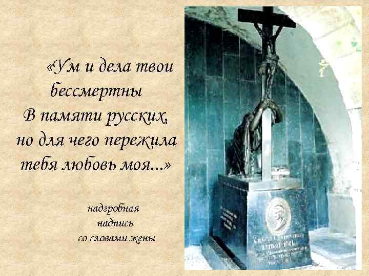  «Ум и дела твои бессмертны В памяти русских, но для чего пережила тебя