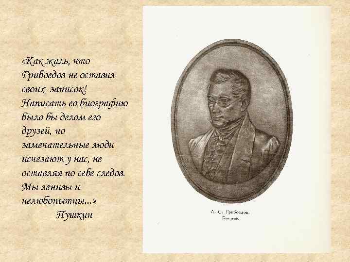  «Как жаль, что Грибоедов не оставил своих записок! Написать ео биографию было бы