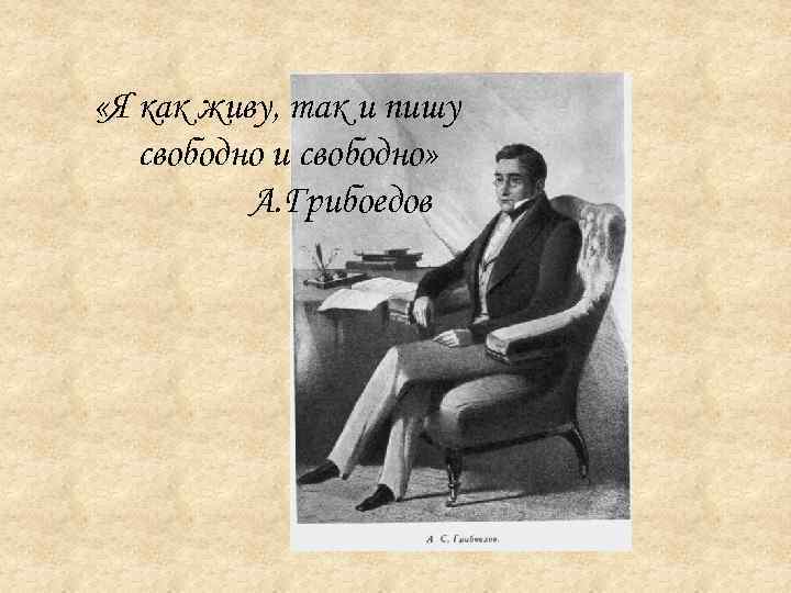  «Я как живу, так и пишу свободно и свободно» А. Грибоедов 