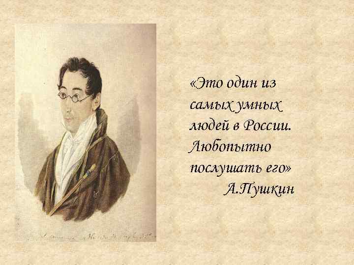  «Это один из самых умных людей в России. Любопытно послушать его» А. Пушкин
