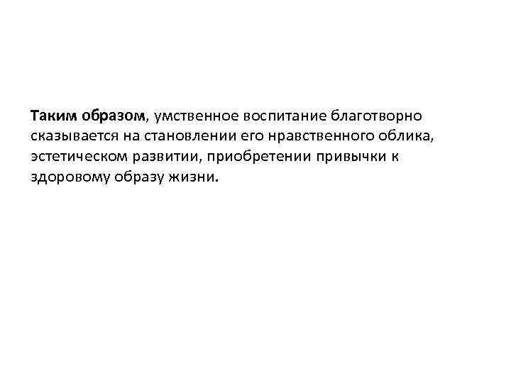 Таким образом, умственное воспитание благотворно сказывается на становлении его нравственного облика, эстетическом развитии, приобретении