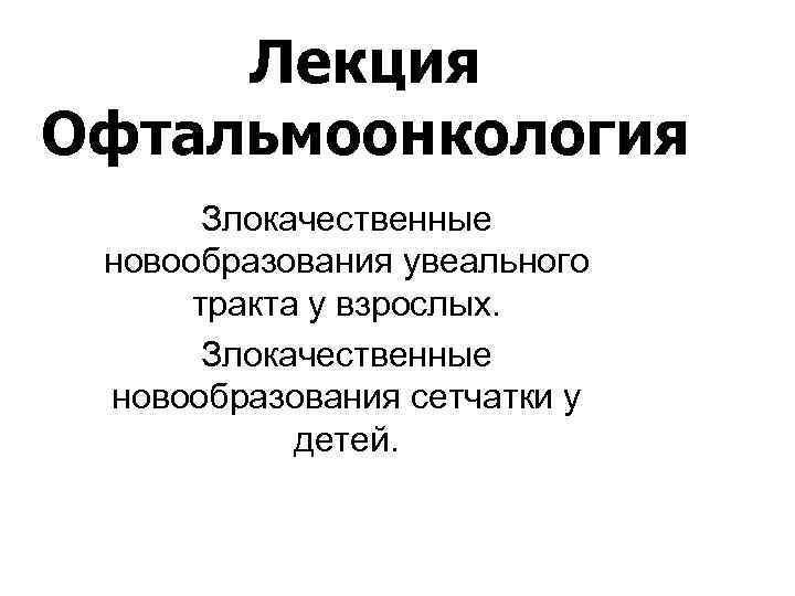 Лекция Офтальмоонкология Злокачественные новообразования увеального тракта у взрослых. Злокачественные новообразования сетчатки у детей. 