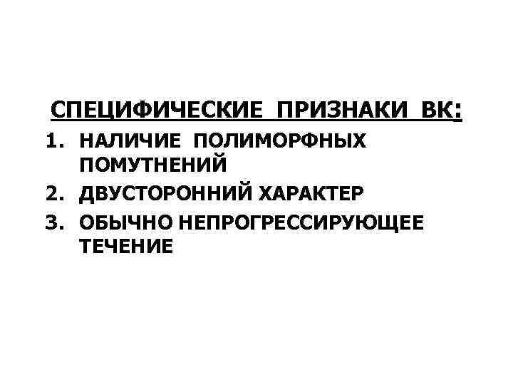 СПЕЦИФИЧЕСКИЕ ПРИЗНАКИ ВК: 1. НАЛИЧИЕ ПОЛИМОРФНЫХ ПОМУТНЕНИЙ 2. ДВУСТОРОННИЙ ХАРАКТЕР 3. ОБЫЧНО НЕПРОГРЕССИРУЮЩЕЕ ТЕЧЕНИЕ