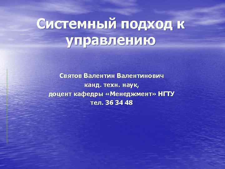 Системный подход к управлению Святов Валентинович канд. техн. наук, доцент кафедры «Менеджмент» НГТУ тел.