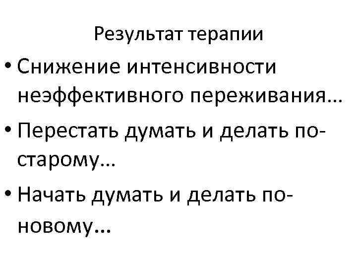 Результат терапии • Снижение интенсивности неэффективного переживания… • Перестать думать и делать постарому… •