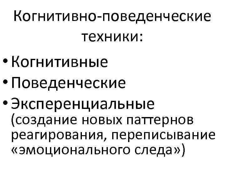 Когнитивно-поведенческие техники: • Когнитивные • Поведенческие • Эксперенциальные (создание новых паттернов реагирования, переписывание «эмоционального