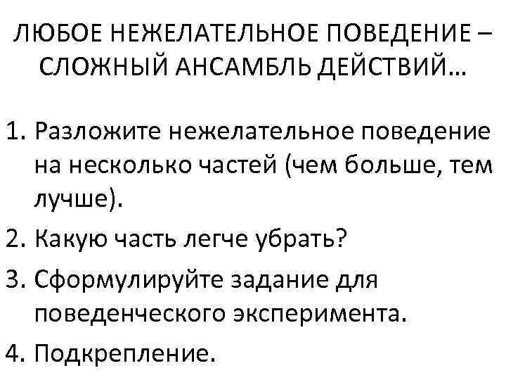 ЛЮБОЕ НЕЖЕЛАТЕЛЬНОЕ ПОВЕДЕНИЕ – СЛОЖНЫЙ АНСАМБЛЬ ДЕЙСТВИЙ… 1. Разложите нежелательное поведение на несколько частей