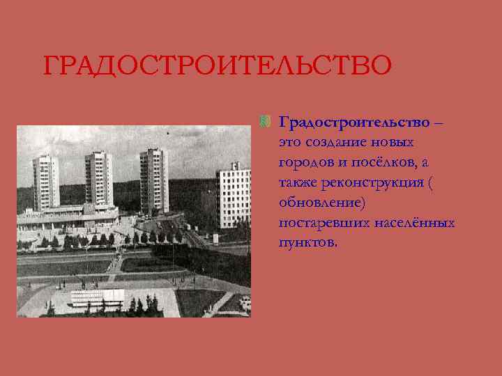 ГРАДОСТРОИТЕЛЬСТВО Градостроительство – это создание новых городов и посёлков, а также реконструкция ( обновление)