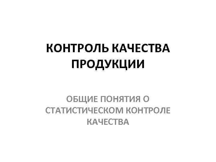 КОНТРОЛЬ КАЧЕСТВА ПРОДУКЦИИ ОБЩИЕ ПОНЯТИЯ О СТАТИСТИЧЕСКОМ КОНТРОЛЕ КАЧЕСТВА 