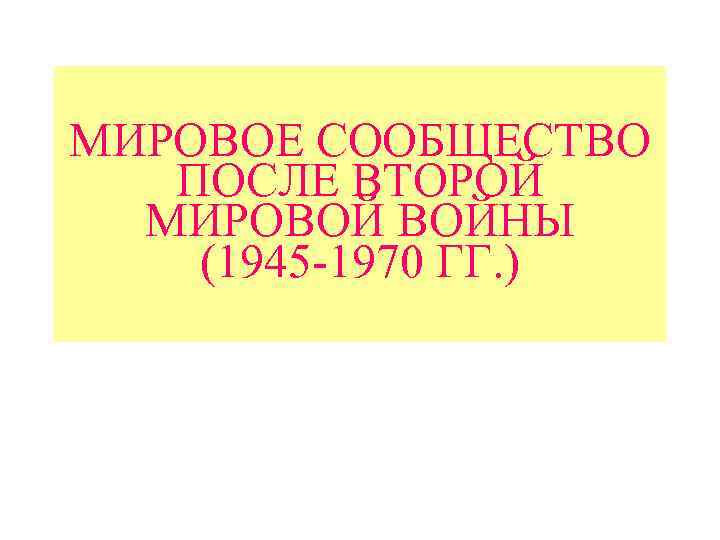 МИРОВОЕ СООБЩЕСТВО ПОСЛЕ ВТОРОЙ МИРОВОЙ ВОЙНЫ (1945 -1970 ГГ. ) 