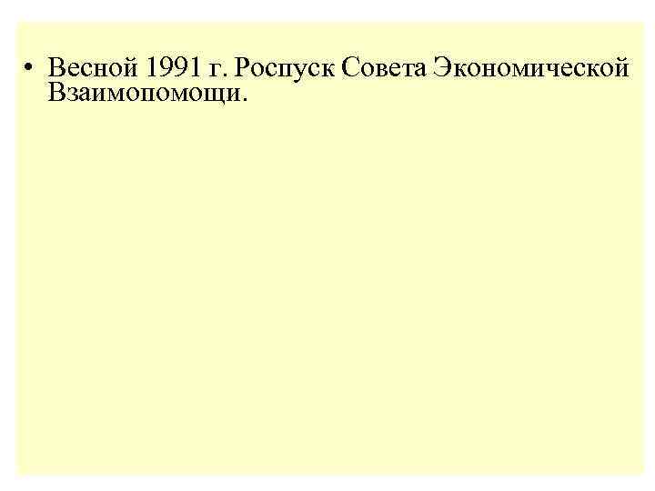  • Весной 1991 г. Роспуск Совета Экономической Взаимопомощи. 