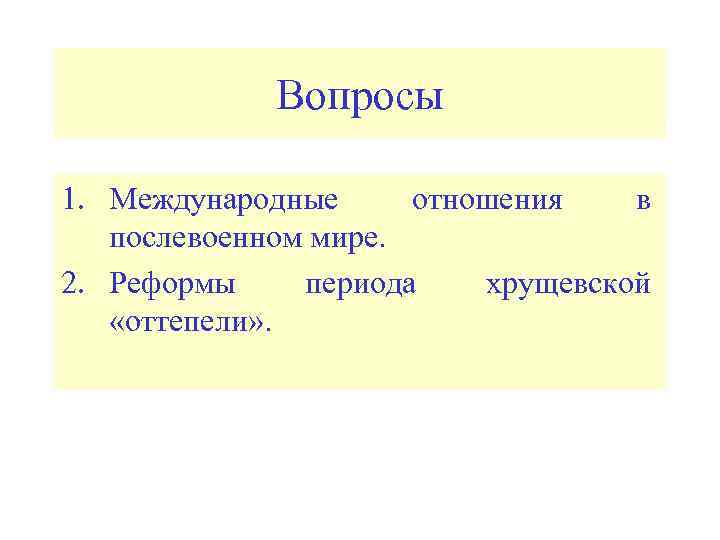 Вопросы 1. Международные отношения в послевоенном мире. 2. Реформы периода хрущевской «оттепели» . 