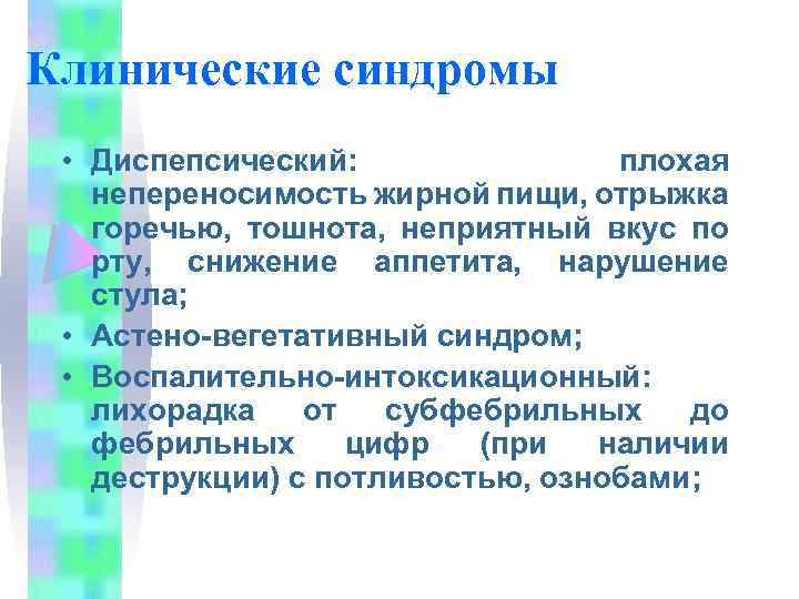 Клинические синдромы • Диспепсический: плохая непереносимость жирной пищи, отрыжка горечью, тошнота, неприятный вкус по