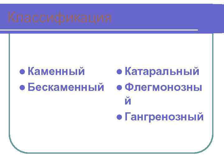 Классификация l Каменный l Катаральный l Бескаменный l Флегмонозны й l Гангренозный 
