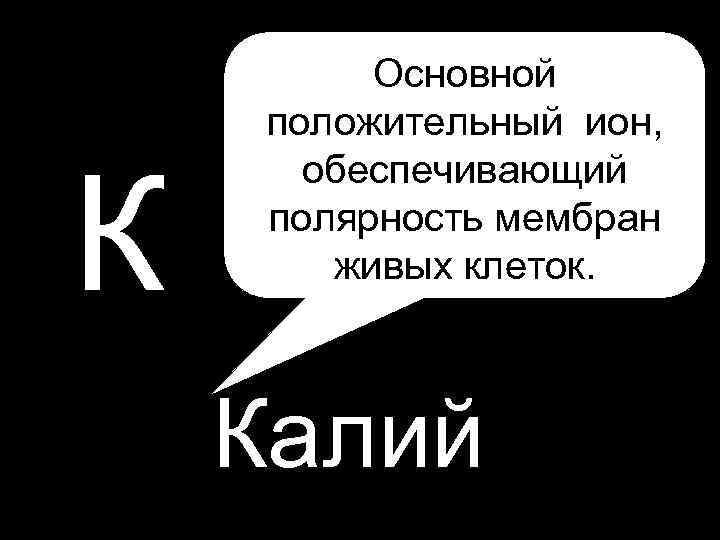  • P К Основной положительный ион, обеспечивающий полярность мембран живых клеток. Калий 