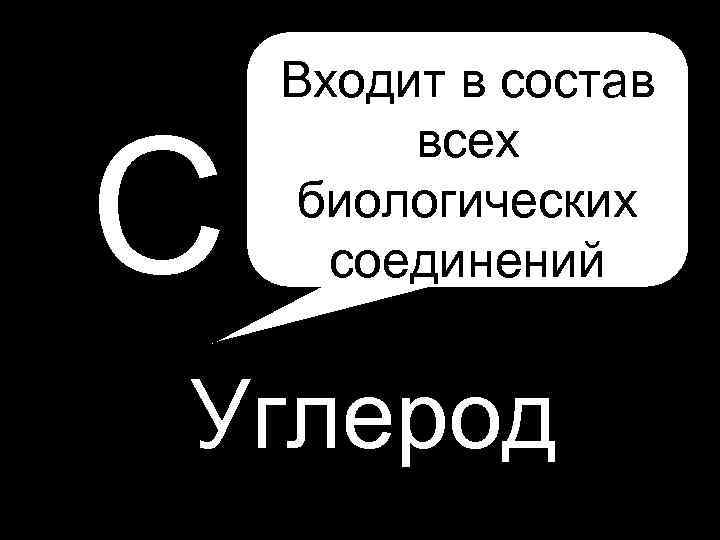 C Входит в состав всех биологических соединений Углерод 