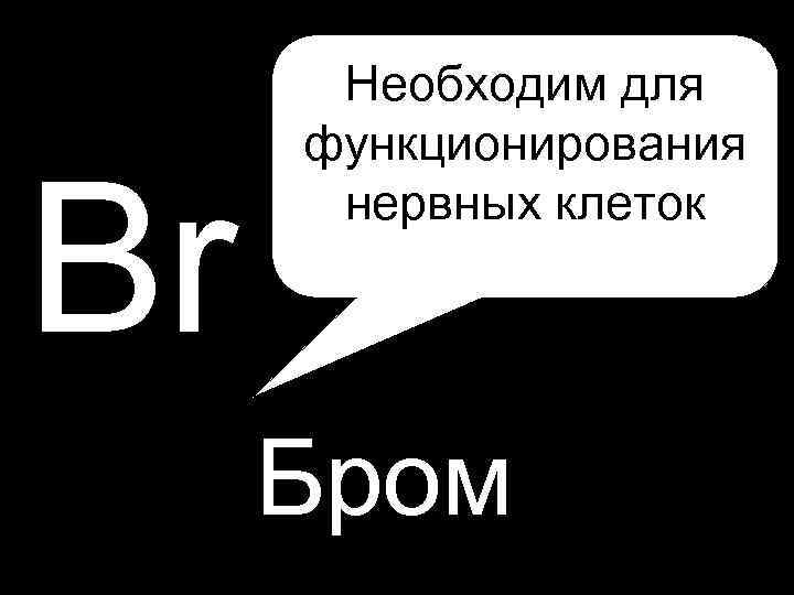 H P Необходим для Br функционирования нервных клеток Бром 