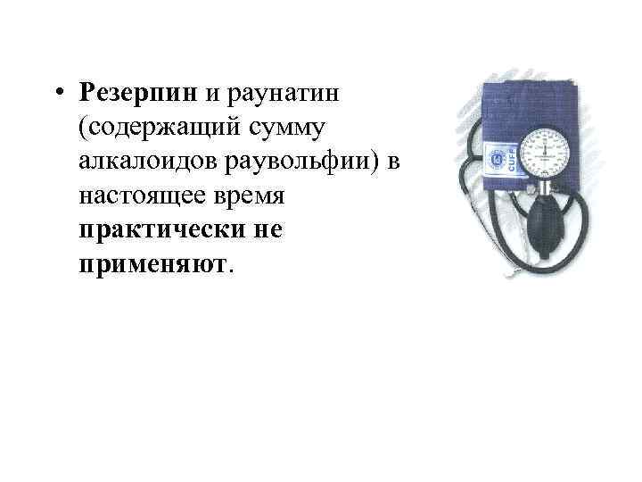 • Резерпин и раунатин (содержащий сумму алкалоидов раувольфии) в настоящее время практически не