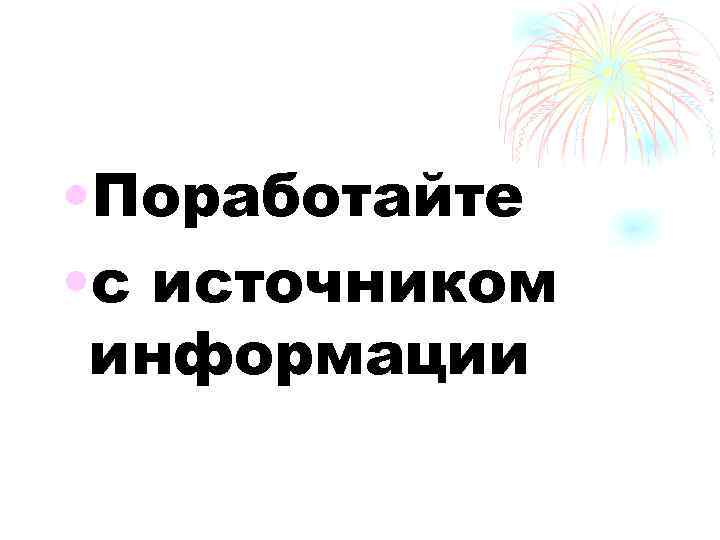  • Поработайте • с источником информации 