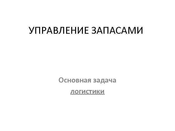 УПРАВЛЕНИЕ ЗАПАСАМИ Основная задача логистики 