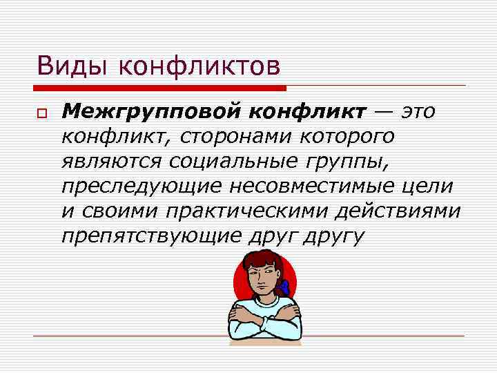 Виды конфликтов o Межгрупповой конфликт — это конфликт, сторонами которого являются социальные группы, преследующие