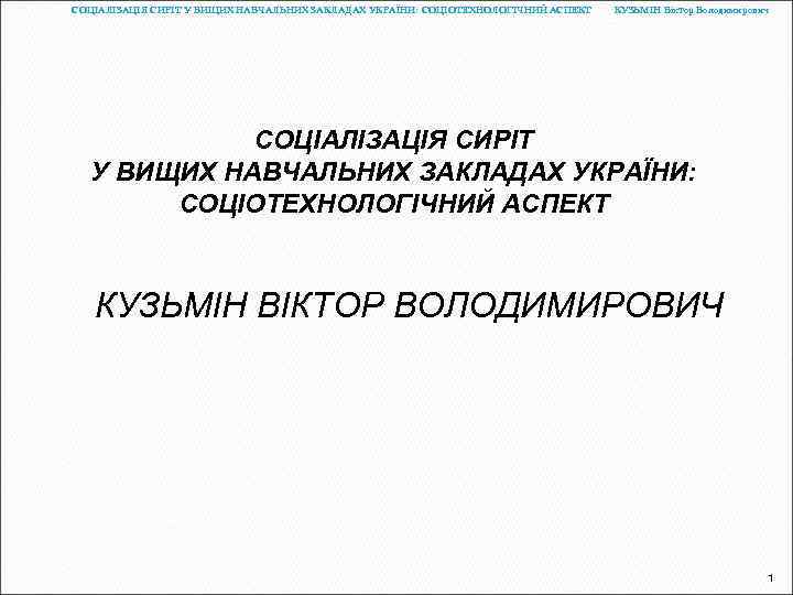 СОЦІАЛІЗАЦІЯ СИРІТ У ВИЩИХ НАВЧАЛЬНИХ ЗАКЛАДАХ УКРАЇНИ: СОЦІОТЕХНОЛОГІЧНИЙ АСПЕКТ КУЗЬМІН Віктор Володимирович СОЦІАЛІЗАЦІЯ СИРІТ