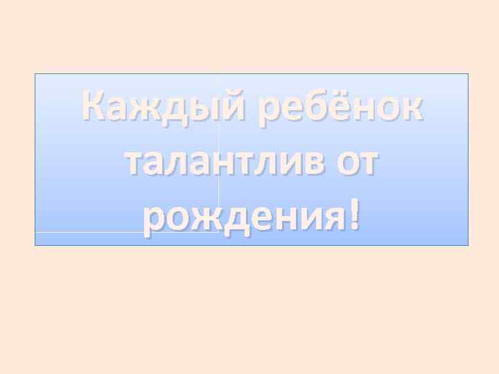 Каждый ребёнок талантлив от рождения! 