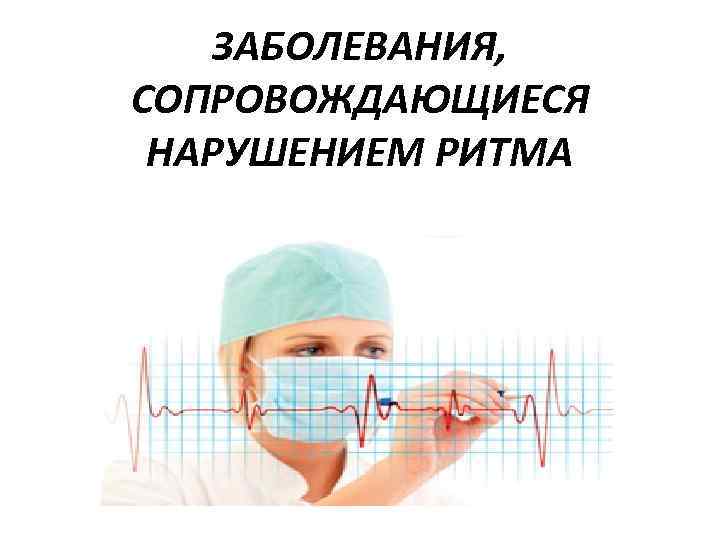 ЗАБОЛЕВАНИЯ, СОПРОВОЖДАЮЩИЕСЯ НАРУШЕНИЕМ РИТМА 
