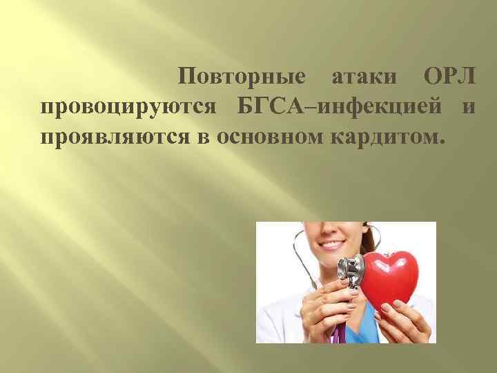  Повторные атаки ОРЛ провоцируются БГСА–инфекцией и проявляются в основном кардитом. 