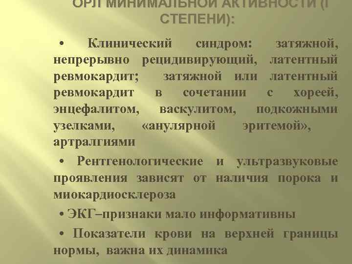 ОРЛ МИНИМАЛЬНОЙ АКТИВНОСТИ (I СТЕПЕНИ): • Клинический синдром: затяжной, непрерывно рецидивирующий, латентный ревмокардит; затяжной