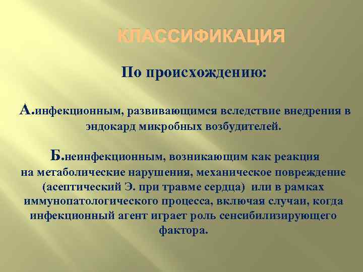 КЛАССИФИКАЦИЯ По происхождению: А. инфекционным, развивающимся вследствие внедрения в эндокард микробных возбудителей. Б. неинфекционным,