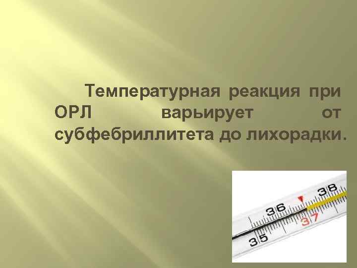  Температурная реакция при ОРЛ варьирует от субфебриллитета до лихорадки. 