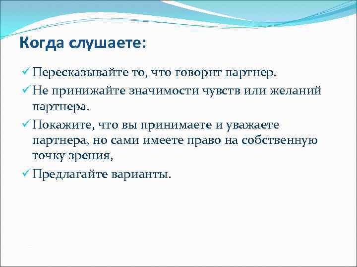 Когда слушаете: ü Пересказывайте то, что говорит партнер. ü Не принижайте значимости чувств или