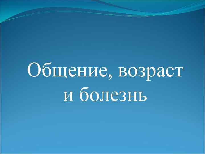 Общение, возраст и болезнь 