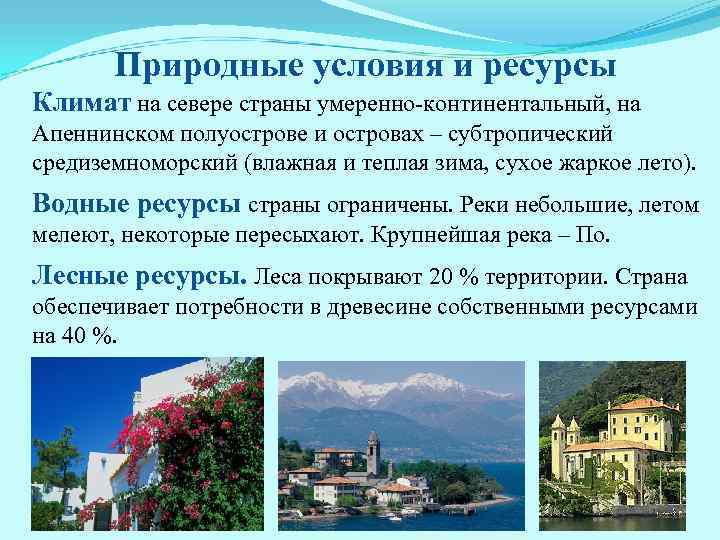 Природные условия и ресурсы Климат на севере страны умеренно-континентальный, на Апеннинском полуострове и островах