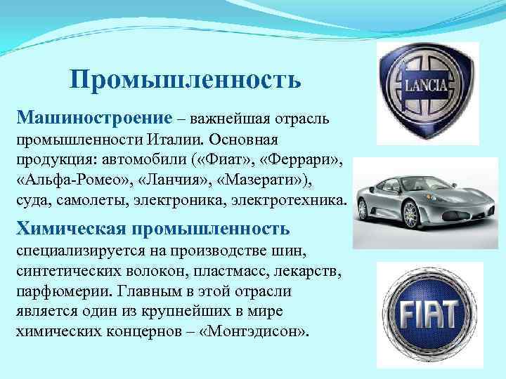 Промышленность Машиностроение – важнейшая отрасль промышленности Италии. Основная продукция: автомобили ( «Фиат» , «Феррари»