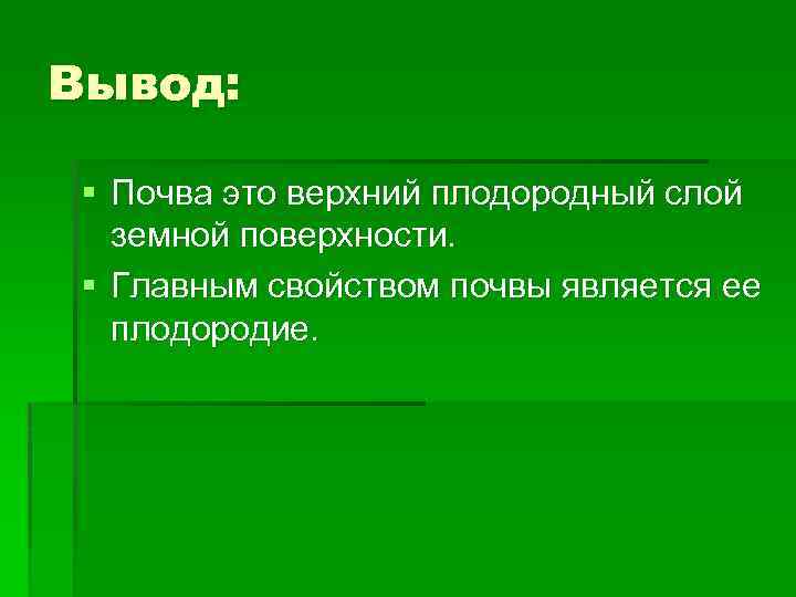 Вывод: § Почва это верхний плодородный слой земной поверхности. § Главным свойством почвы является