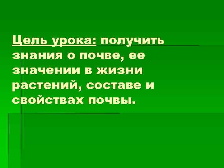 Цель урока: получить знания о почве, ее значении в жизни растений, составе и свойствах