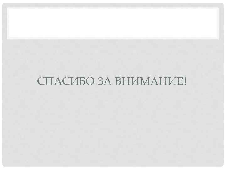 СПАСИБО ЗА ВНИМАНИЕ! 