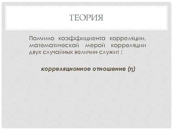 ТЕОРИЯ Помимо коэффициента корреляции, математической мерой корреляции двух случайных величин служит : корреляционное отношение