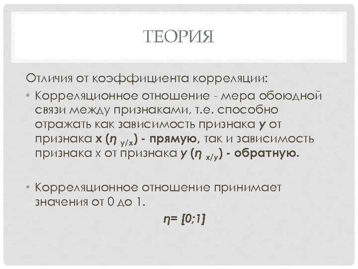 ТЕОРИЯ Отличия от коэффициента корреляции: • Корреляционное отношение - мера обоюдной связи между признаками,