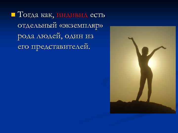 n Тогда как, индивид есть отдельный «экземпляр» рода людей, один из его представителей. 