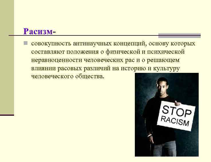 Расизмn совокупность антинаучных концепций, основу которых составляют положения о физической и психической неравноценности человеческих